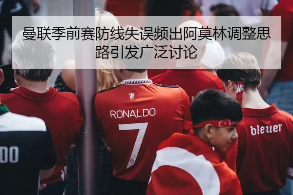 曼联季前赛防线失误频出阿莫林调整思路引发广泛讨论