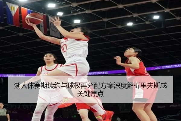 湖人休赛期续约与球权再分配方案深度解析里夫斯成关键焦点