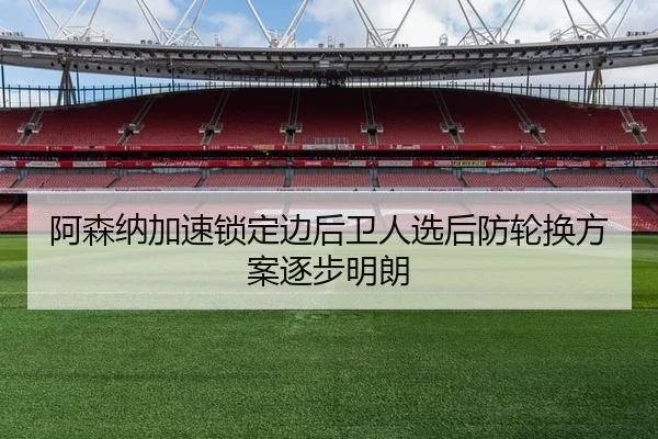 阿森纳加速锁定边后卫人选后防轮换方案逐步明朗